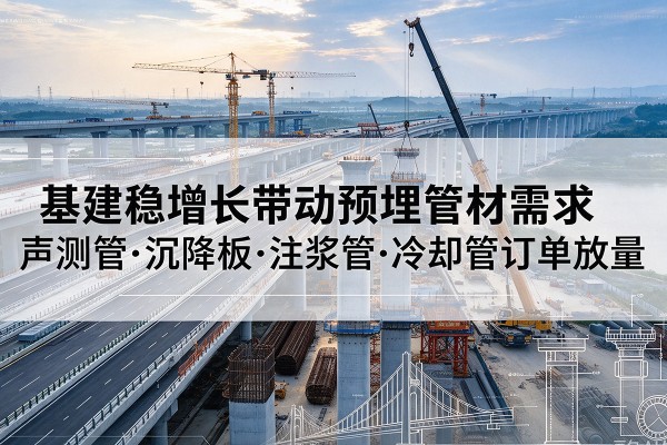仁怀基建稳增长带动预埋监测管材需求，声测管、沉降板、注浆管订单持续放量