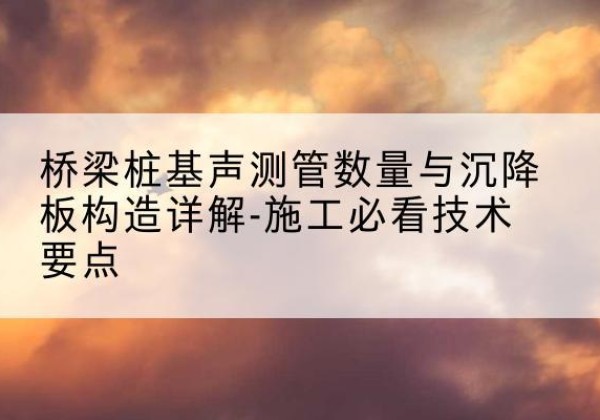 仁怀桩基需要预埋几根声测管？-桥梁桩基声测管数量与沉降板构造详解-施工必看技术要点